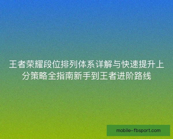 王者荣耀段位排列体系详解与快速提升上分策略全指南新手到王者进阶路线 王者荣耀段位排列体系详解与快速提升上分策略全指南新手到王者进阶路线