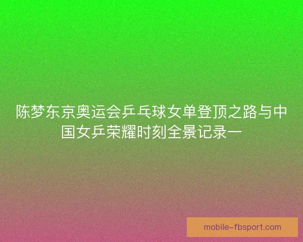 陈梦东京奥运会乒乓球女单登顶之路与中国女乒荣耀时刻全景记录一
