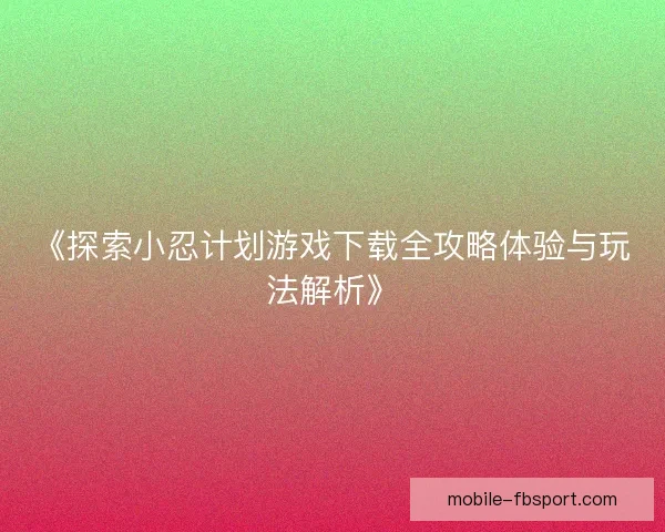 《探索小忍计划游戏下载全攻略体验与玩法解析》 《探索小忍计划游戏下载全攻略体验与玩法解析》