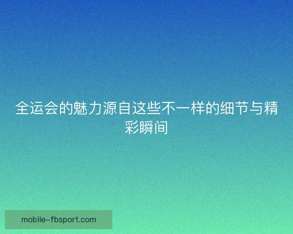 全运会的魅力源自这些不一样的细节与精彩瞬间 全运会的魅力源自这些不一样的细节与精彩瞬间
