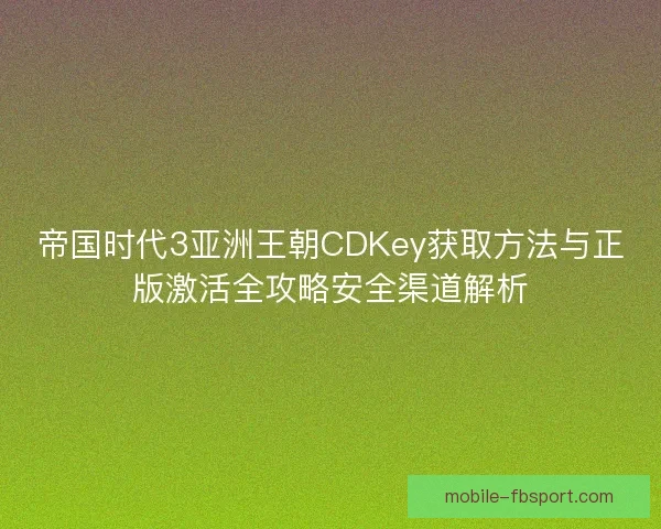 帝国时代3亚洲王朝CDKey获取方法与正版激活全攻略安全渠道解析 帝国时代3亚洲王朝CDKey获取方法与正版激活全攻略安全渠道解析