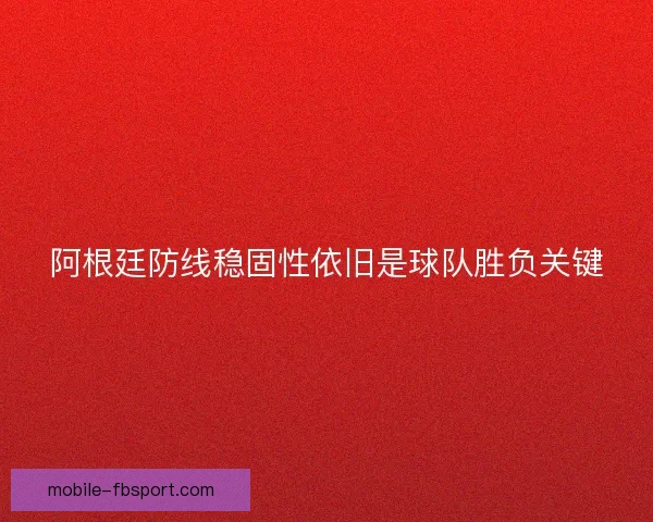 阿根廷防线稳固性依旧是球队胜负关键