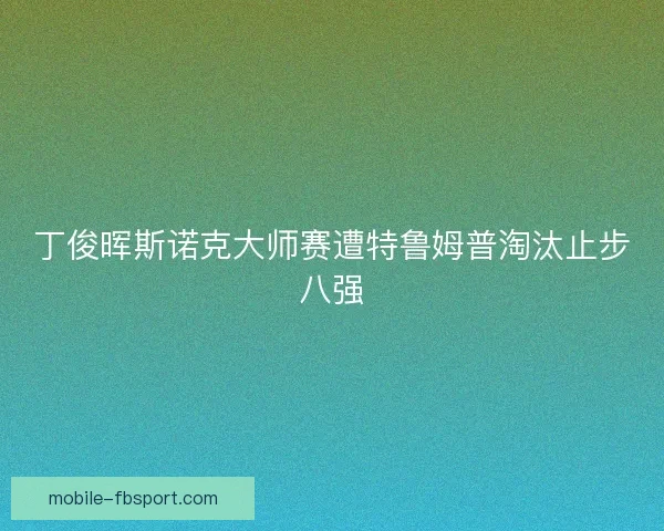 丁俊晖斯诺克大师赛遭特鲁姆普淘汰止步八强