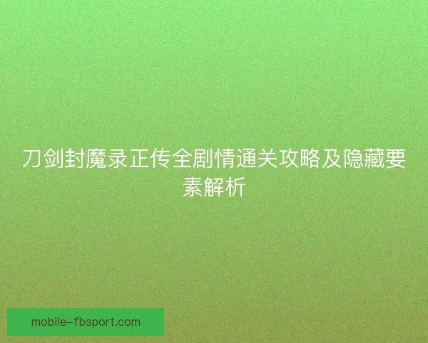 刀剑封魔录正传全剧情通关攻略及隐藏要素解析