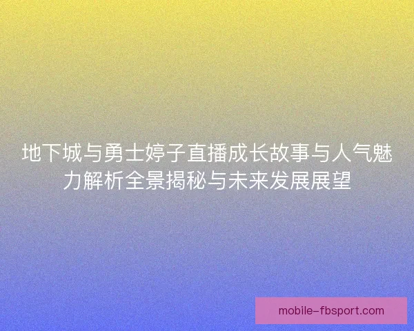 地下城与勇士婷子直播成长故事与人气魅力解析全景揭秘与未来发展展望