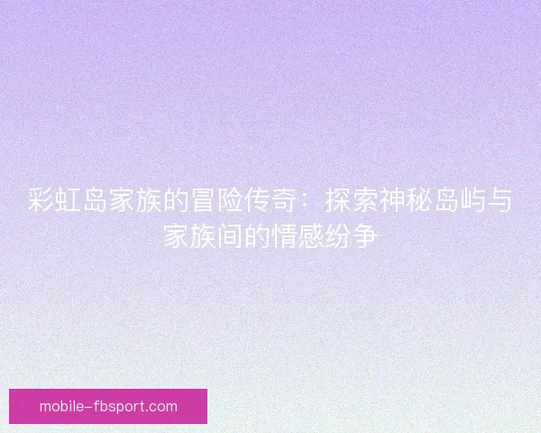 彩虹岛家族的冒险传奇：探索神秘岛屿与家族间的情感纷争