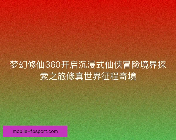 梦幻修仙360开启沉浸式仙侠冒险境界探索之旅修真世界征程奇境
