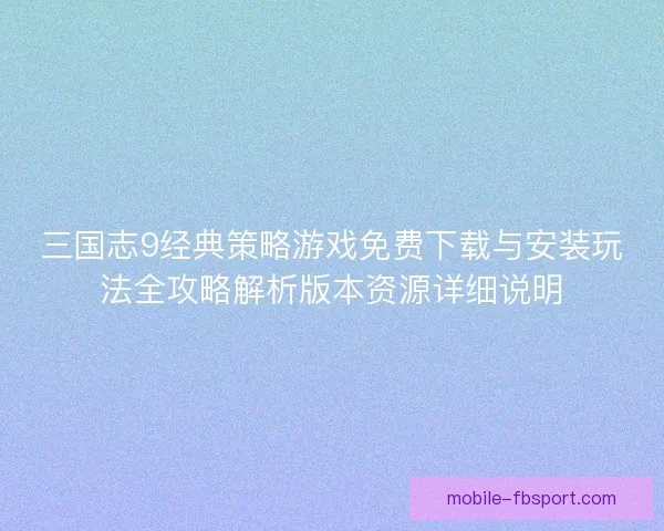 三国志9经典策略游戏免费下载与安装玩法全攻略解析版本资源详细说明 三国志9经典策略游戏免费下载与安装玩法全攻略解析版本资源详细说明