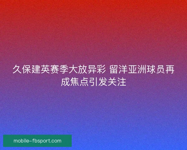 久保建英赛季大放异彩 留洋亚洲球员再成焦点引发关注