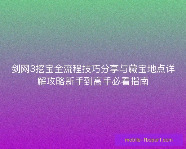 剑网3挖宝全流程技巧分享与藏宝地点详解攻略新手到高手必看指南