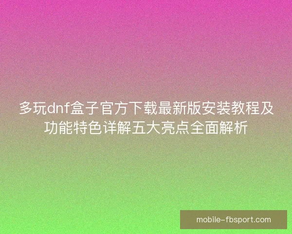 多玩dnf盒子官方下载最新版安装教程及功能特色详解五大亮点全面解析
