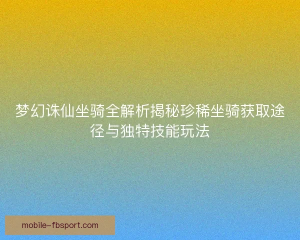 梦幻诛仙坐骑全解析揭秘珍稀坐骑获取途径与独特技能玩法