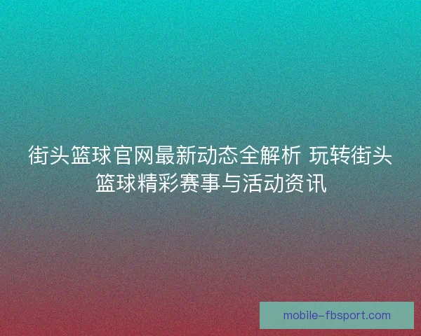 街头篮球官网最新动态全解析 玩转街头篮球精彩赛事与活动资讯