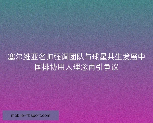 塞尔维亚名帅强调团队与球星共生发展中国排协用人理念再引争议