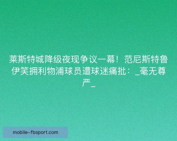 莱斯特城降级夜现争议一幕！范尼斯特鲁伊笑拥利物浦球员遭球迷痛批：_毫无尊严_