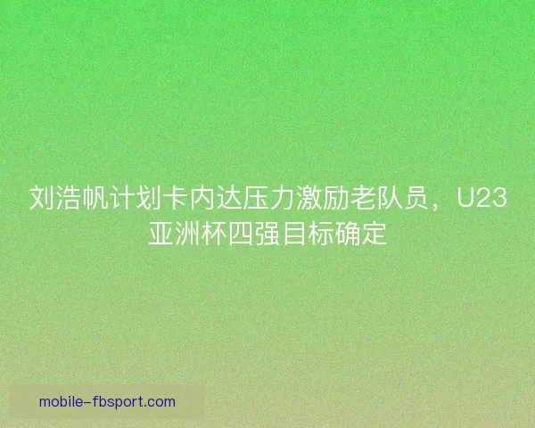 刘浩帆计划卡内达压力激励老队员，U23亚洲杯四强目标确定