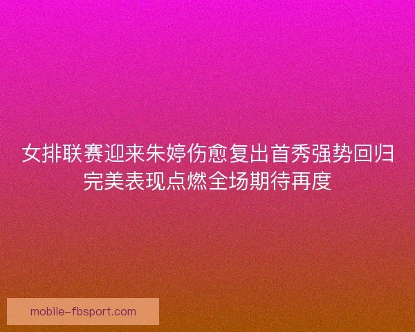 女排联赛迎来朱婷伤愈复出首秀强势回归完美表现点燃全场期待再度