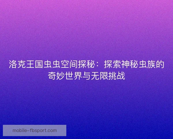 洛克王国虫虫空间探秘：探索神秘虫族的奇妙世界与无限挑战